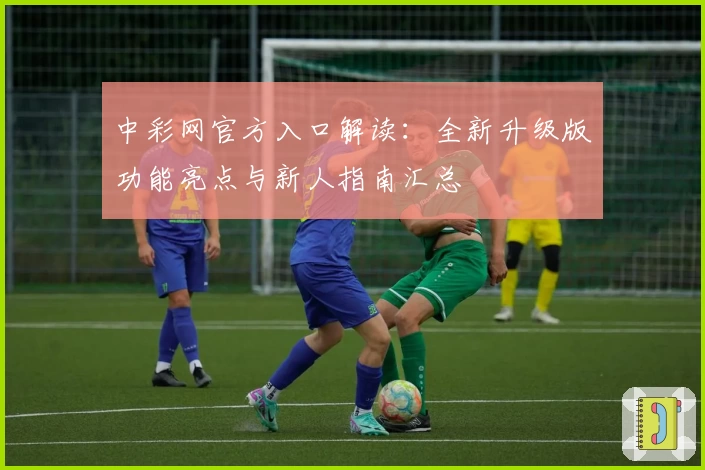 中彩网官方入口解读：全新升级版功能亮点与新人指南汇总