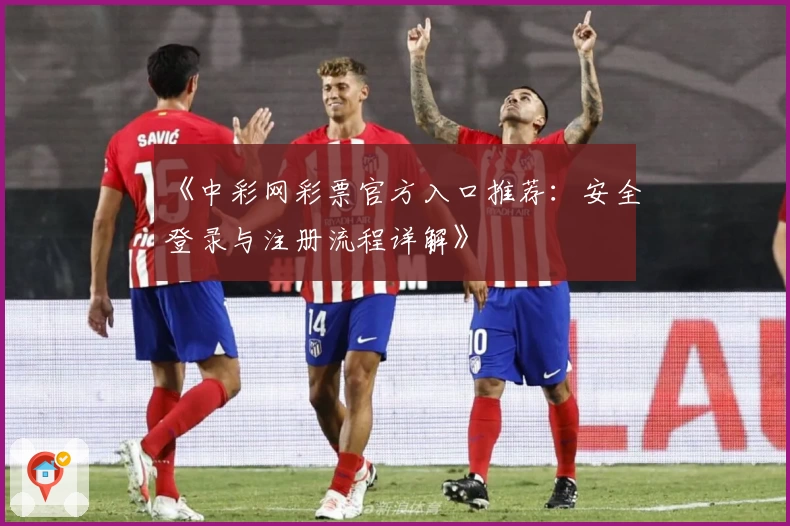 《中彩网彩票官方入口推荐：安全登录与注册流程详解》