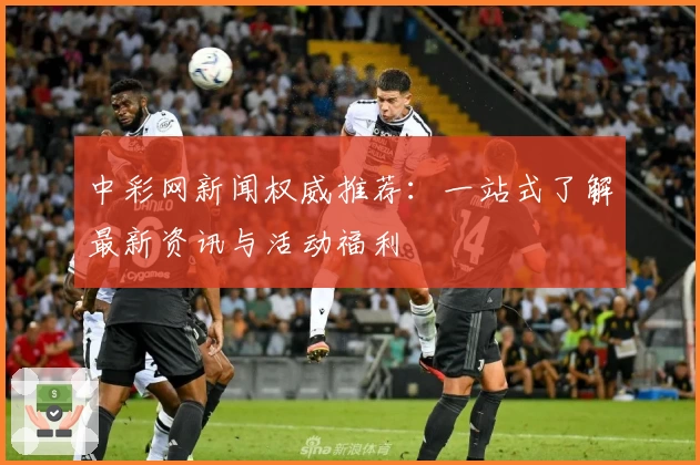 中彩网新闻权威推荐：一站式了解最新资讯与活动福利