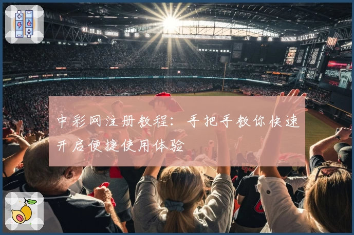 中彩网注册教程：手把手教你快速开启便捷使用体验