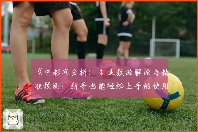 《中彩网分析：专业数据解读与精准预测，新手也能轻松上手的使用指南》