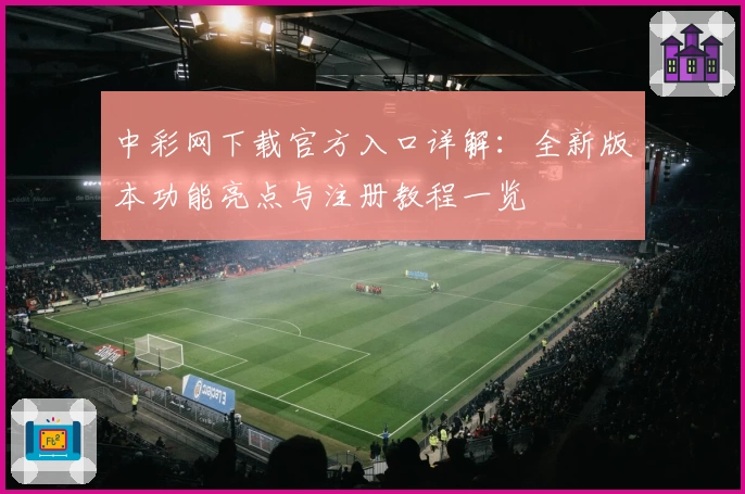 中彩网下载官方入口详解：全新版本功能亮点与注册教程一览
