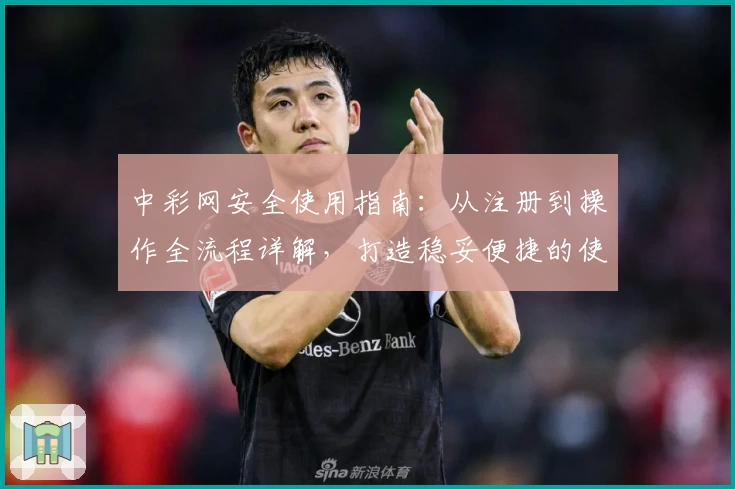 中彩网安全使用指南：从注册到操作全流程详解，打造稳妥便捷的使用体验