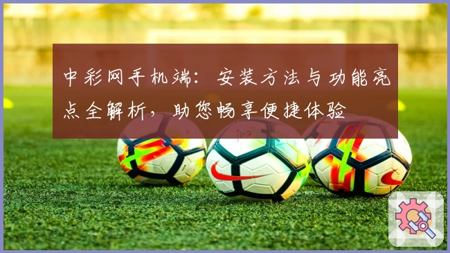 中彩网手机端：安装方法与功能亮点全解析，助您畅享便捷体验