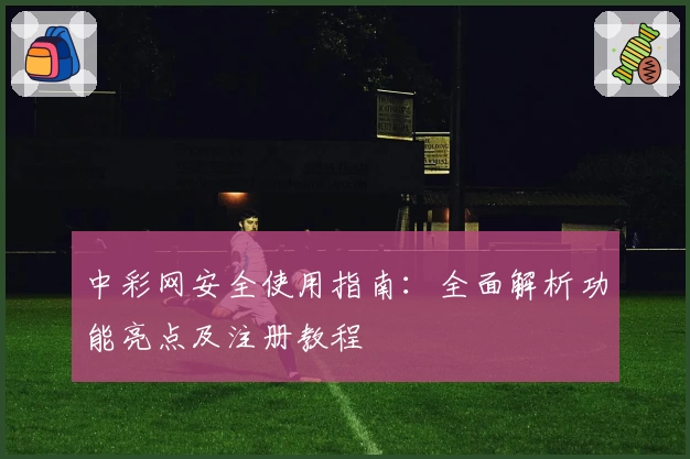 中彩网安全使用指南：全面解析功能亮点及注册教程