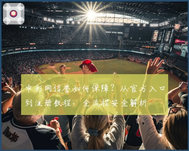 中彩网信誉如何保障？从官方入口到注册教程，全流程安全解析