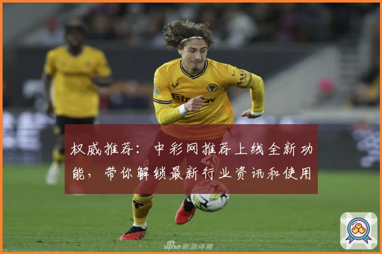 权威推荐：中彩网推荐上线全新功能，带你解锁最新行业资讯和使用体验