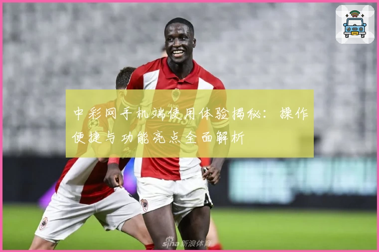 中彩网手机端使用体验揭秘：操作便捷与功能亮点全面解析