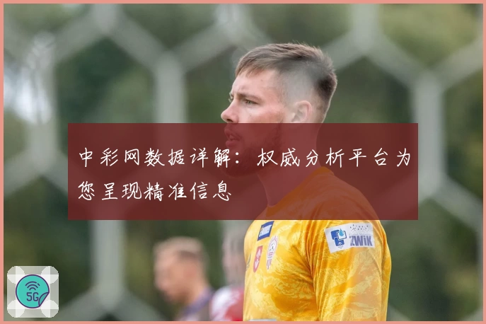 中彩网数据详解：权威分析平台为您呈现精准信息