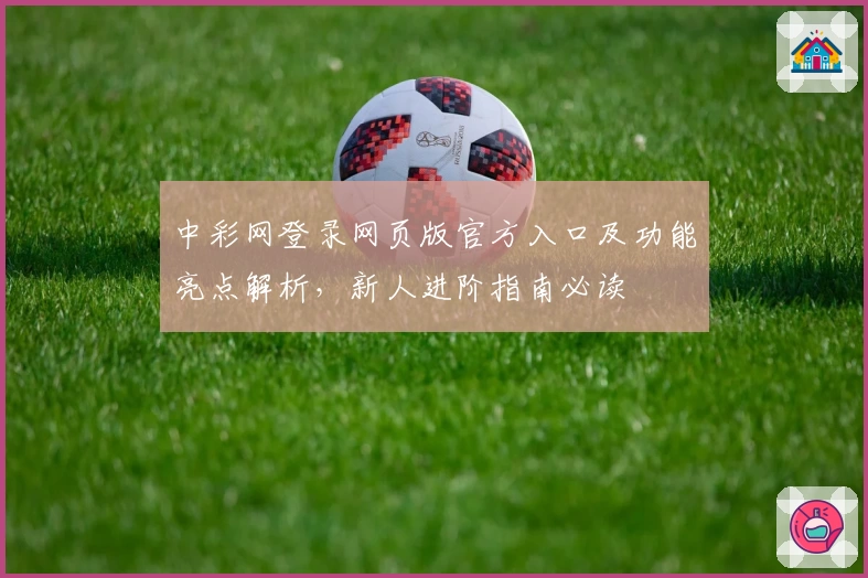 中彩网登录网页版官方入口及功能亮点解析，新人进阶指南必读