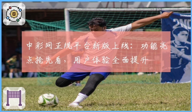 中彩网正规平台新版上线：功能亮点抢先看，用户体验全面提升