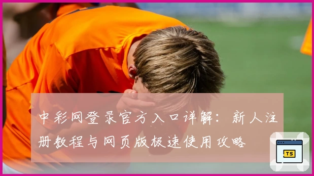 中彩网登录官方入口详解：新人注册教程与网页版极速使用攻略