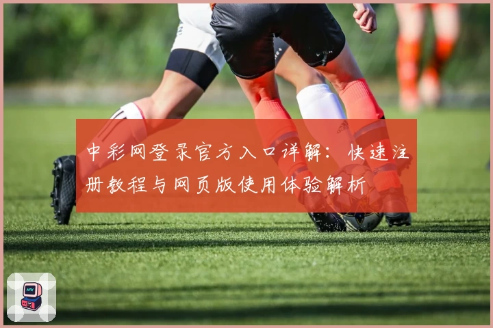 中彩网登录官方入口详解：快速注册教程与网页版使用体验解析