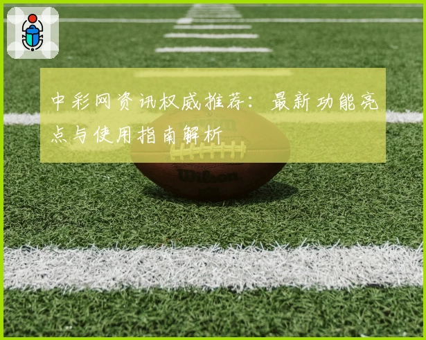 中彩网资讯权威推荐：最新功能亮点与使用指南解析