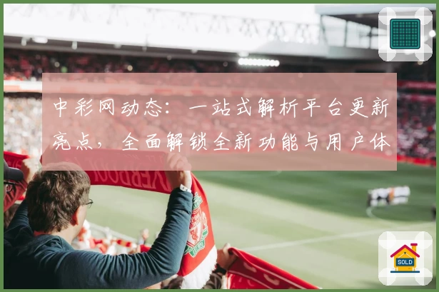 中彩网动态：一站式解析平台更新亮点，全面解锁全新功能与用户体验