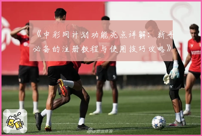 《中彩网计划功能亮点详解：新手必备的注册教程与使用技巧攻略》