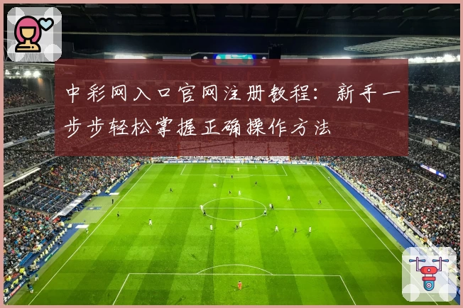 中彩网入口官网注册教程：新手一步步轻松掌握正确操作方法