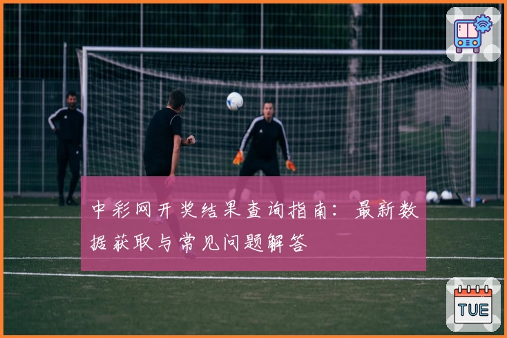 中彩网开奖结果查询指南：最新数据获取与常见问题解答