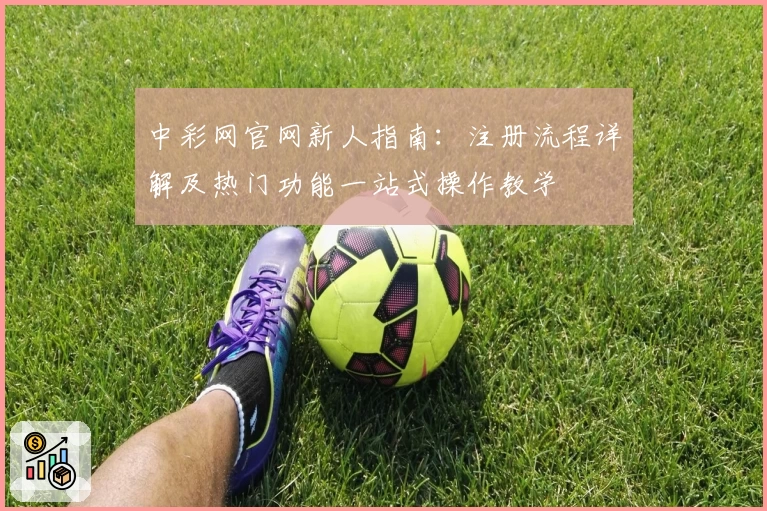 中彩网官网新人指南：注册流程详解及热门功能一站式操作教学