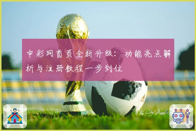中彩网首页全新升级：功能亮点解析与注册教程一步到位