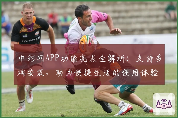 中彩网APP功能亮点全解析：支持多端安装，助力便捷生活的使用体验