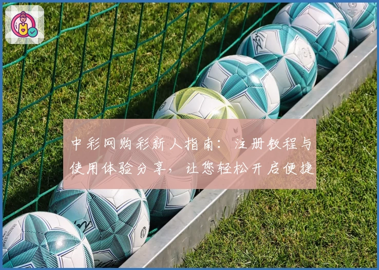 中彩网购彩新人指南：注册教程与使用体验分享，让您轻松开启便捷购彩之旅