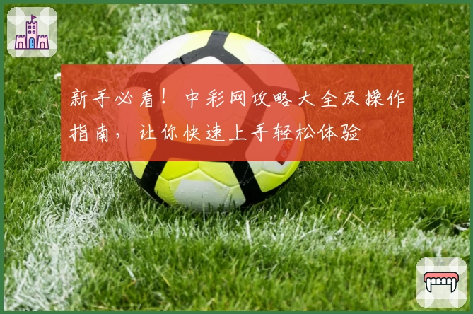 新手必看！中彩网攻略大全及操作指南，让你快速上手轻松体验