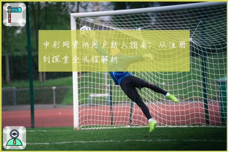 中彩网资讯用户新人指南：从注册到探索全流程解析