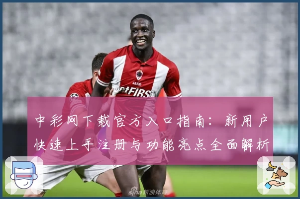 中彩网下载官方入口指南：新用户快速上手注册与功能亮点全面解析
