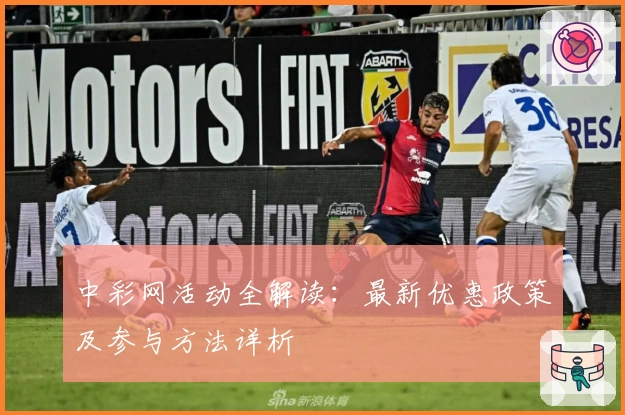 中彩网活动全解读：最新优惠政策及参与方法详析