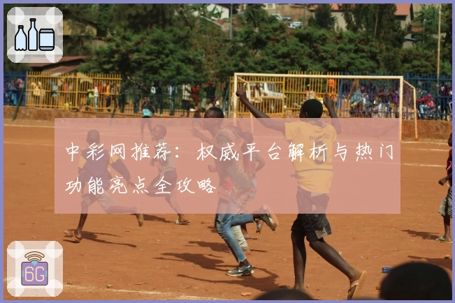 中彩网推荐：权威平台解析与热门功能亮点全攻略