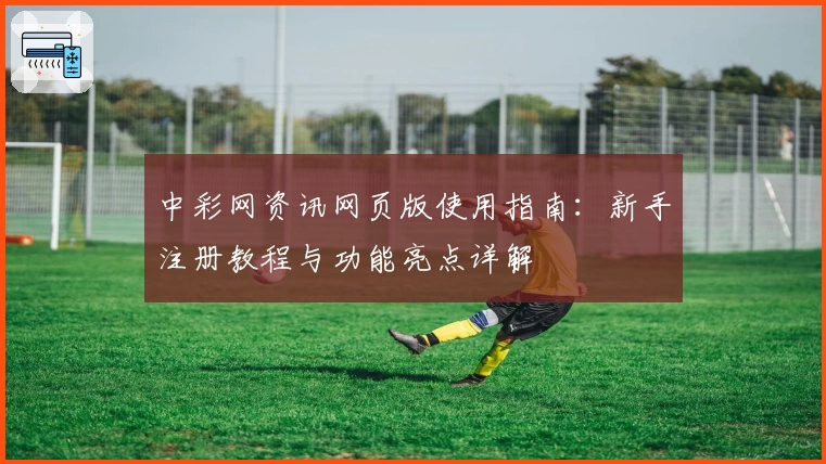 中彩网资讯网页版使用指南：新手注册教程与功能亮点详解